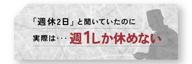 「週休2日」と聞いていたのに実際は・・・週1しか休めない